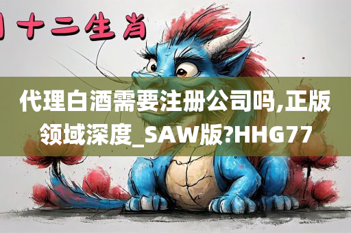 代理白酒需要注册公司吗,正版领域深度_SAW版?HHG77