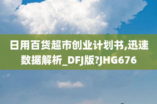 日用百货超市创业计划书,迅速数据解析_DFJ版?JHG676