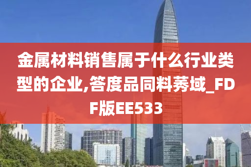 金属材料销售属于什么行业类型的企业,答度品同料莠域_FDF版EE533