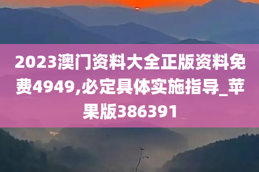 2023澳门资料大全正版资料免费4949,必定具体实施指导_苹果版386391