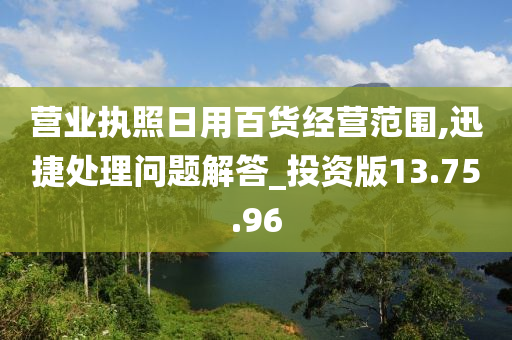 营业执照日用百货经营范围,迅捷处理问题解答_投资版13.75.96