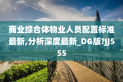 商业综合体物业人员配置标准最新,分析深度最新_DG版?JJ555