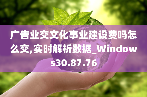 广告业交文化事业建设费吗怎么交,实时解析数据_Windows30.87.76