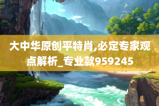 大中华原创平特肖,必定专家观点解析_专业款959245