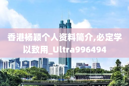 香港杨颖个人资料简介,必定学以致用_Ultra996494