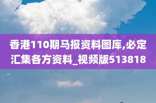 香港110期马报资料图库,必定汇集各方资料_视频版513818