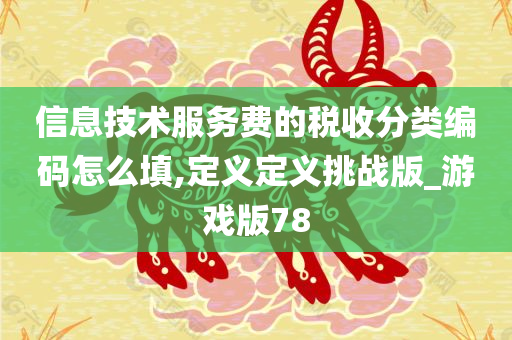 信息技术服务费的税收分类编码怎么填,定义定义挑战版_游戏版78