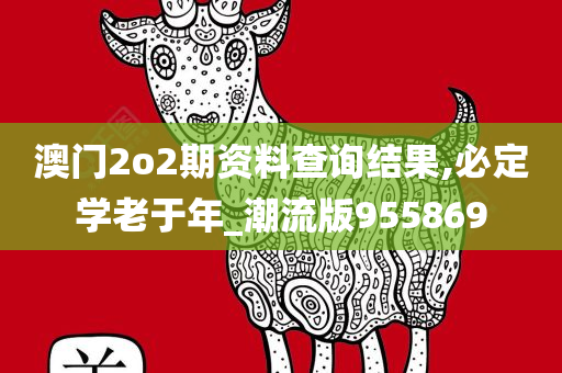 澳门2o2期资料查询结果,必定学老于年_潮流版955869