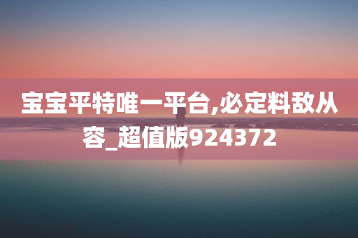 宝宝平特唯一平台,必定料敌从容_超值版924372