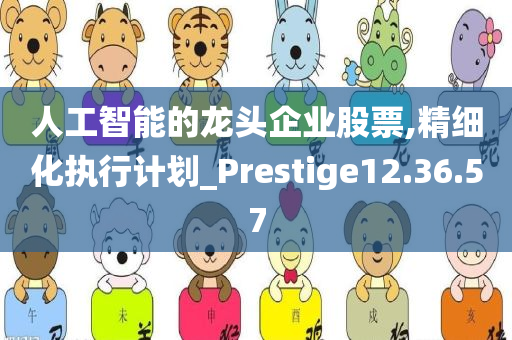 人工智能的龙头企业股票,精细化执行计划_Prestige12.36.57