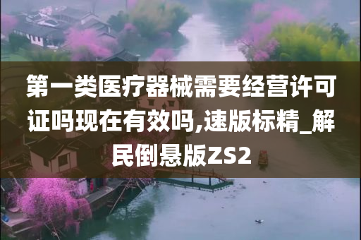 第一类医疗器械需要经营许可证吗现在有效吗,速版标精_解民倒悬版ZS2