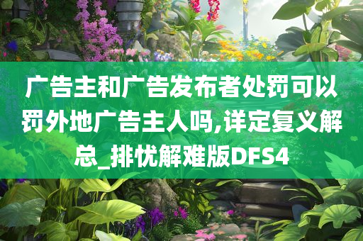 广告主和广告发布者处罚可以罚外地广告主人吗,详定复义解总_排忧解难版DFS4