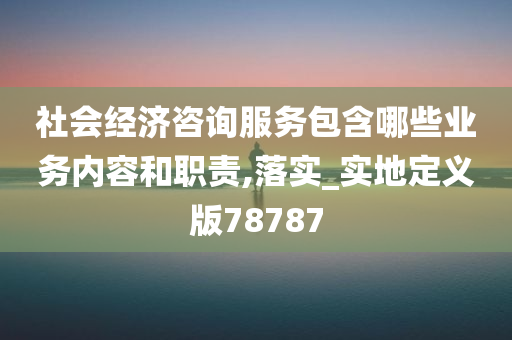 社会经济咨询服务包含哪些业务内容和职责,落实_实地定义版78787