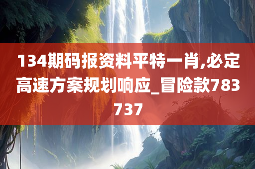 134期码报资料平特一肖,必定高速方案规划响应_冒险款783737