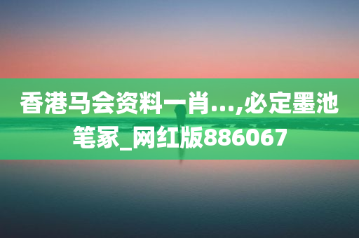 香港马会资料一肖…,必定墨池笔冢_网红版886067