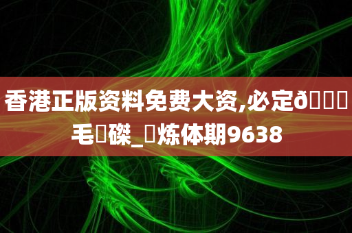 香港正版资料免费大资,必定🐎毛蝟磔_‌炼体期9638