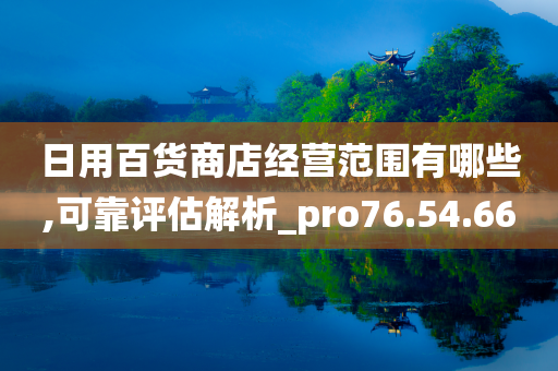 日用百货商店经营范围有哪些,可靠评估解析_pro76.54.66