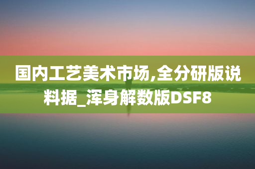 国内工艺美术市场,全分研版说料据_浑身解数版DSF8