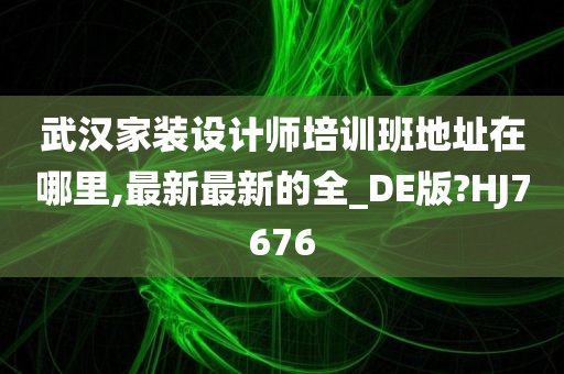 武汉家装设计师培训班地址在哪里,最新最新的全_DE版?HJ7676