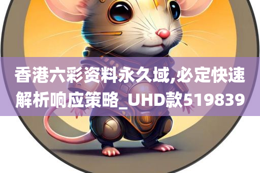 香港六彩资料永久域,必定快速解析响应策略_UHD款519839