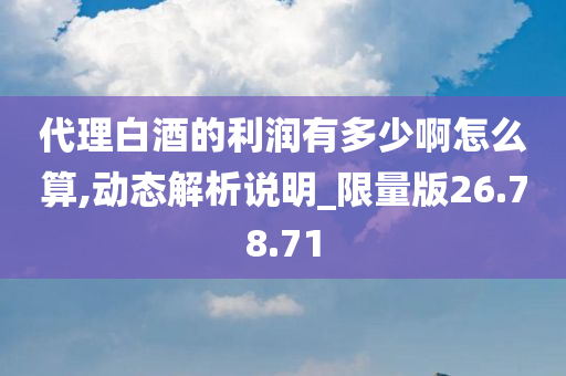 代理白酒的利润有多少啊怎么算,动态解析说明_限量版26.78.71