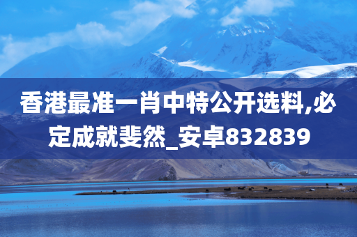 香港最准一肖中特公开选料,必定成就斐然_安卓832839