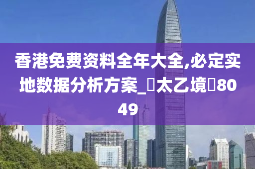 香港免费资料全年大全,必定实地数据分析方案_‌太乙境‌8049