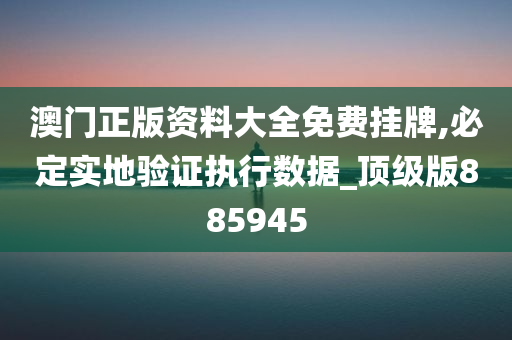 澳门正版资料大全免费挂牌,必定实地验证执行数据_顶级版885945