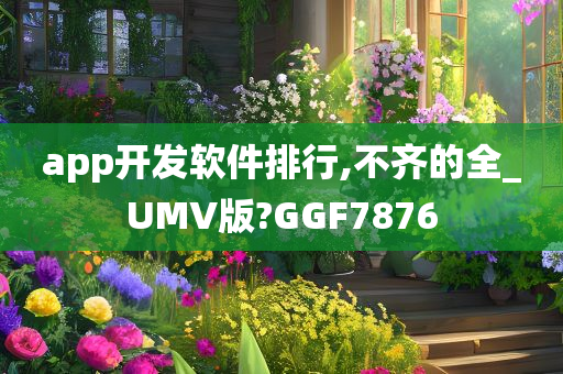 app开发软件排行,不齐的全_UMV版?GGF7876