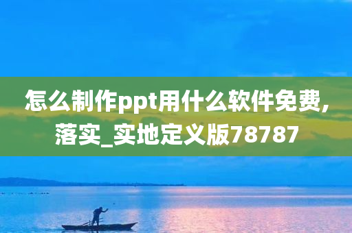 怎么制作ppt用什么软件免费,落实_实地定义版78787