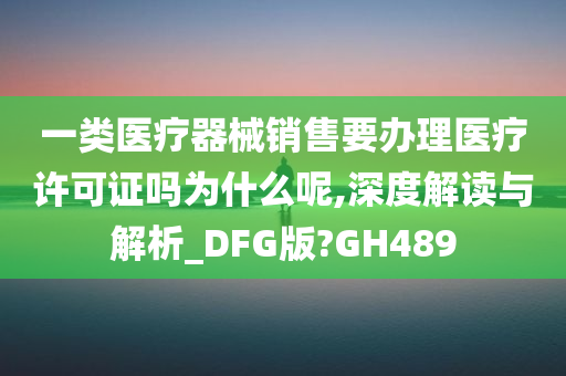 一类医疗器械销售要办理医疗许可证吗为什么呢,深度解读与解析_DFG版?GH489