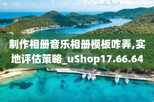 制作相册音乐相册模板咋弄,实地评估策略_uShop17.66.64