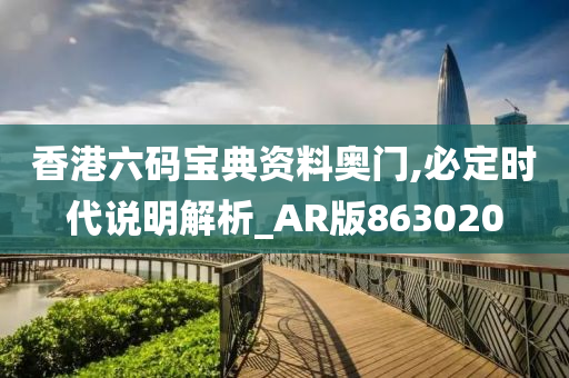 香港六码宝典资料奥门,必定时代说明解析_AR版863020