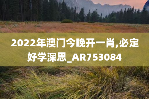 2022年澳门今晚开一肖,必定好学深思_AR753084