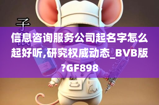 信息咨询服务公司起名字怎么起好听,研究权威动态_BVB版?GF898