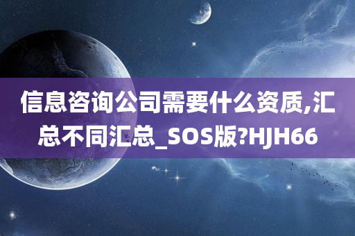 信息咨询公司需要什么资质,汇总不同汇总_SOS版?HJH66