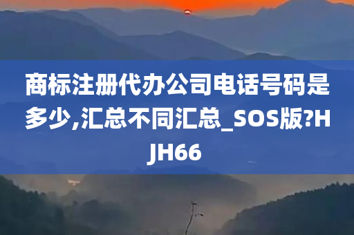 商标注册代办公司电话号码是多少,汇总不同汇总_SOS版?HJH66