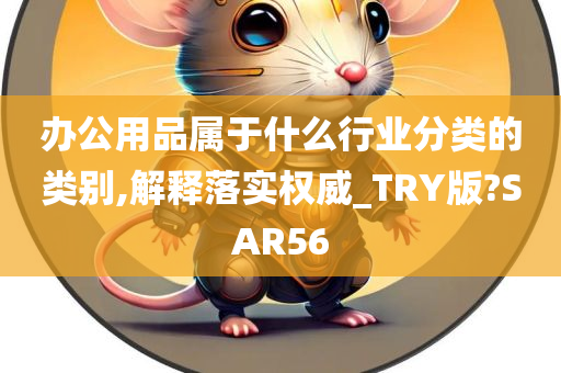 办公用品属于什么行业分类的类别,解释落实权威_TRY版?SAR56