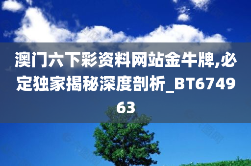 澳门六下彩资料网站金牛牌,必定独家揭秘深度剖析_BT674963