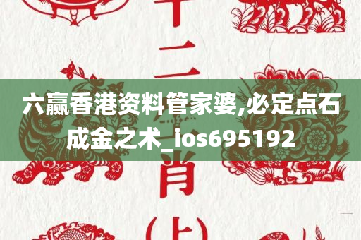 六赢香港资料管家婆,必定点石成金之术_ios695192