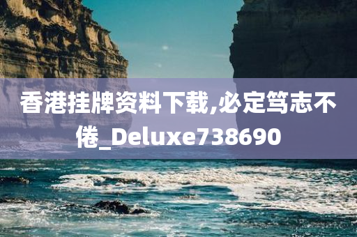 香港挂牌资料下载,必定笃志不倦_Deluxe738690