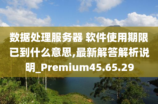 数据处理服务器 软件使用期限已到什么意思,最新解答解析说明_Premium45.65.29