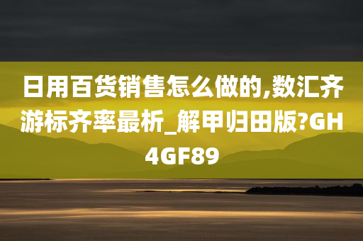 日用百货销售怎么做的,数汇齐游标齐率最析_解甲归田版?GH4GF89