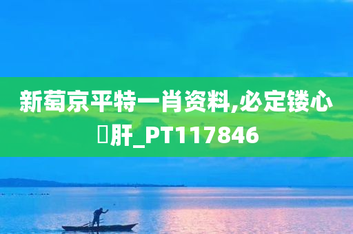 新萄京平特一肖资料,必定镂心鉥肝_PT117846