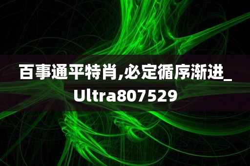 百事通平特肖,必定循序渐进_Ultra807529