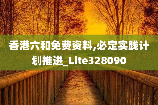 香港六和免费资料,必定实践计划推进_Lite328090