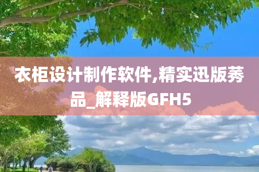 衣柜设计制作软件,精实迅版莠品_解释版GFH5