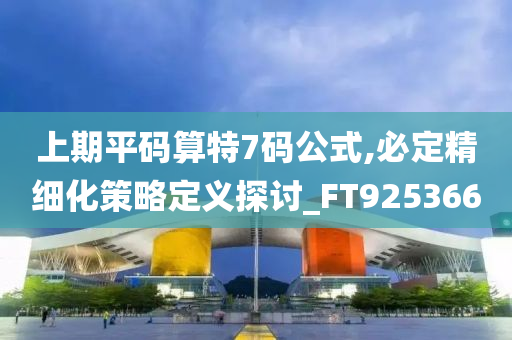 上期平码算特7码公式,必定精细化策略定义探讨_FT925366