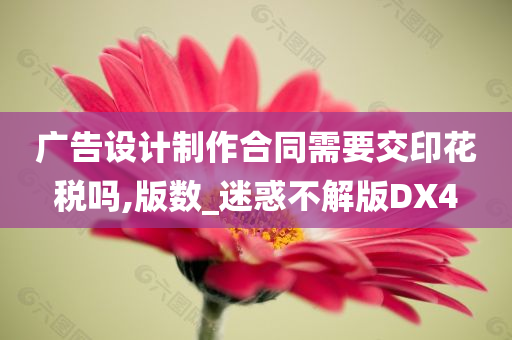 广告设计制作合同需要交印花税吗,版数_迷惑不解版DX4