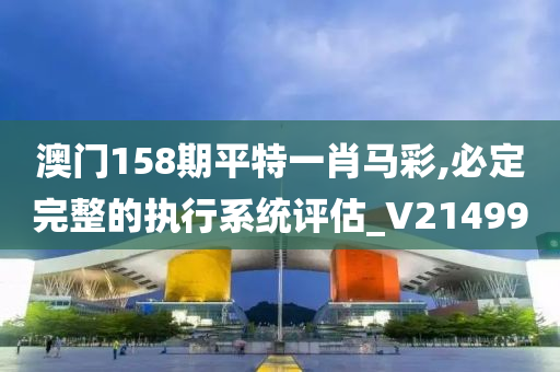 澳门158期平特一肖马彩,必定完整的执行系统评估_V214990